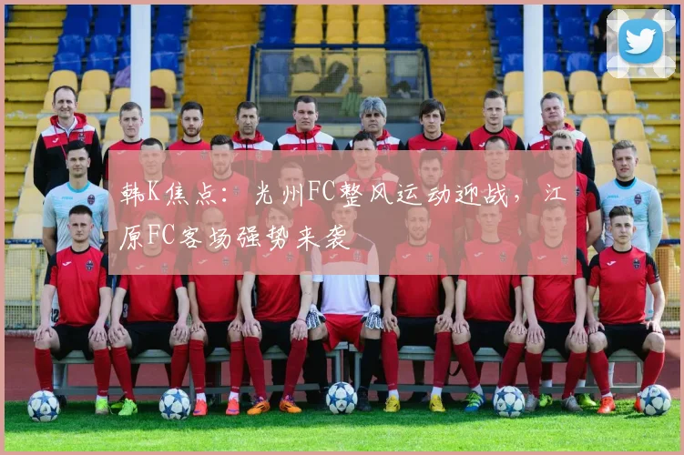 韩K焦点：光州FC整风运动迎战，江原FC客场强势来袭