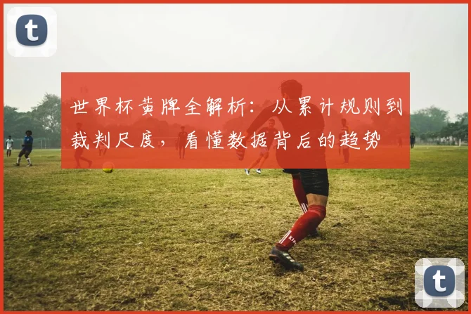 世界杯黄牌全解析:从累计规则到裁判尺度,看懂数据背后的趋势