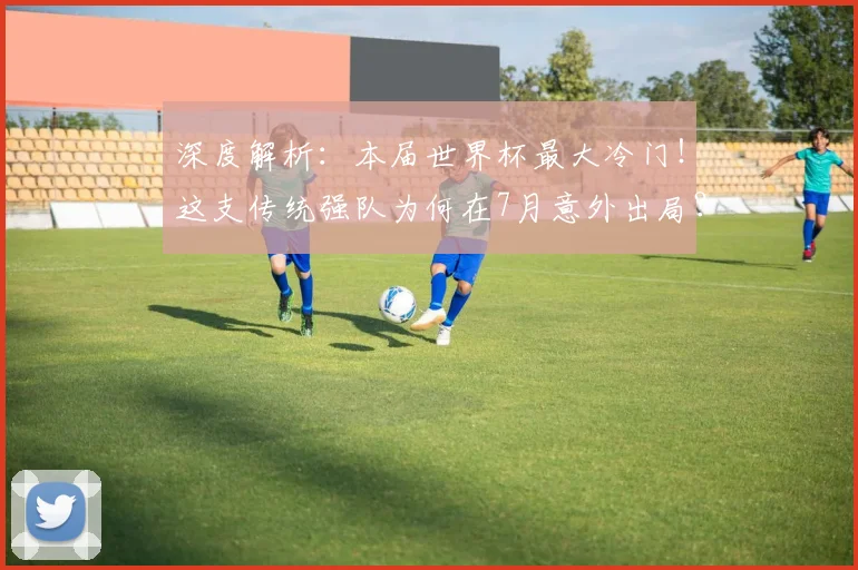 深度解析:本届世界杯最大冷门!这支传统强队为何在7月意外出局?