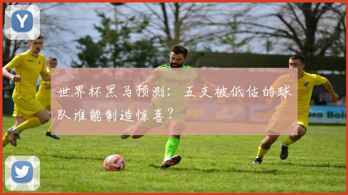 世界杯黑马预测:五支被低估的球队谁能制造惊喜?