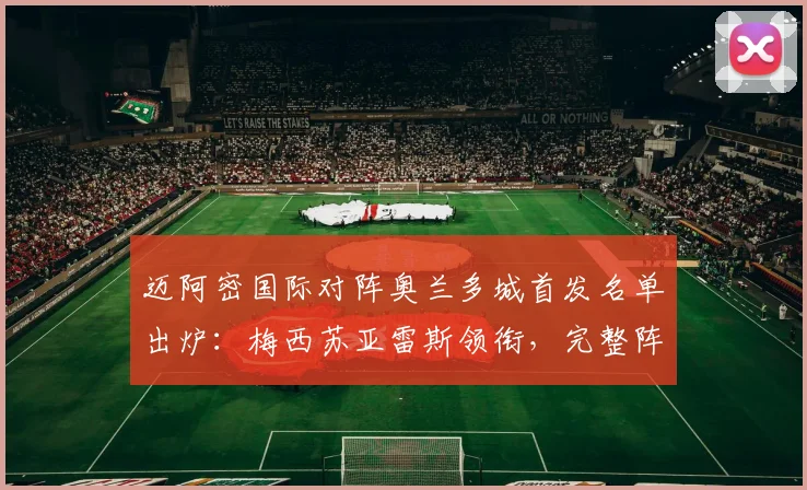 迈阿密国际对阵奥兰多城首发名单出炉:梅西苏亚雷斯领衔,完整阵容解析