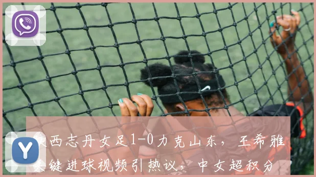 陕西志丹女足1-0力克山东,王希雅关键进球视频引热议,中女超积分榜有何变化?