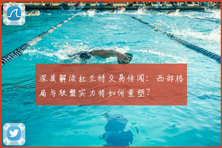 深度解读杜兰特交易传闻:西部格局与联盟实力将如何重塑?