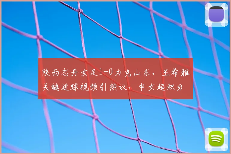 陕西志丹女足1-0力克山东，王希雅关键进球视频引热议，中女超积分榜有何变化？