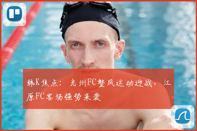 韩K焦点:光州FC整风运动迎战,江原FC客场强势来袭