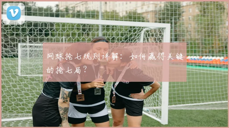 网球抢七规则详解：如何赢得关键的抢七局？
