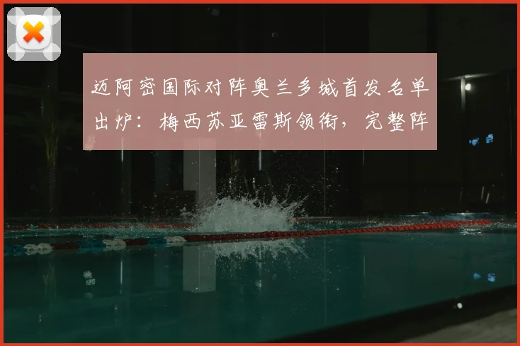 迈阿密国际对阵奥兰多城首发名单出炉：梅西苏亚雷斯领衔，完整阵容解析