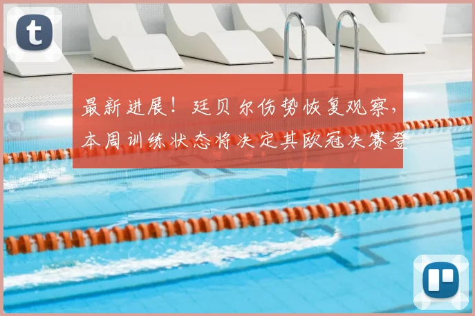 最新进展!廷贝尔伤势恢复观察,本周训练状态将决定其欧冠决赛登场命运