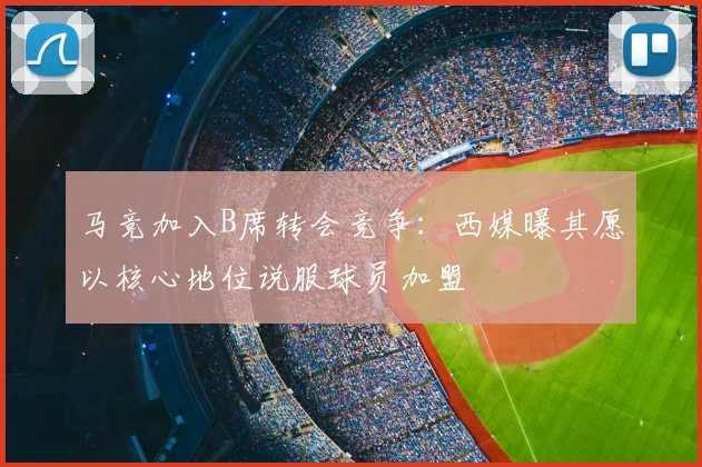 马竞加入B席转会竞争:西媒曝其愿以核心地位说服球员加盟