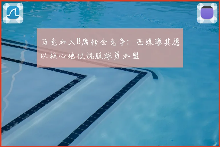 马竞加入B席转会竞争：西媒曝其愿以核心地位说服球员加盟