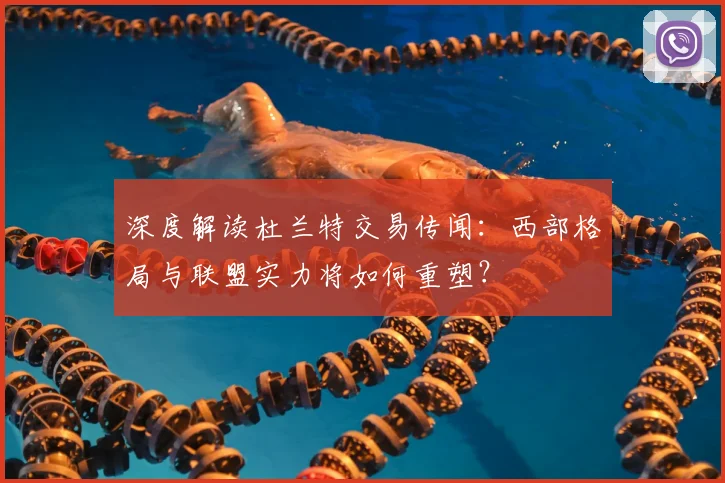深度解读杜兰特交易传闻：西部格局与联盟实力将如何重塑？