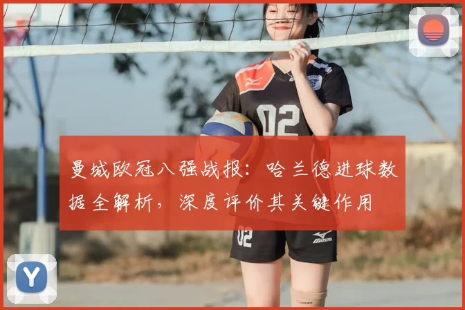 曼城欧冠八强战报：哈兰德进球数据全解析，深度评价其关键作用