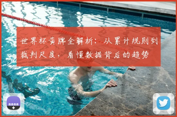 世界杯黄牌全解析:从累计规则到裁判尺度,看懂数据背后的趋势