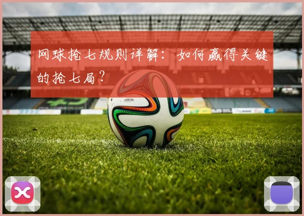 网球抢七规则详解：如何赢得关键的抢七局？